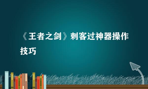 《王者之剑》刺客过神器操作技巧