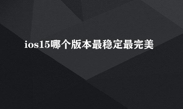 ios15哪个版本最稳定最完美