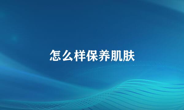 怎么样保养肌肤