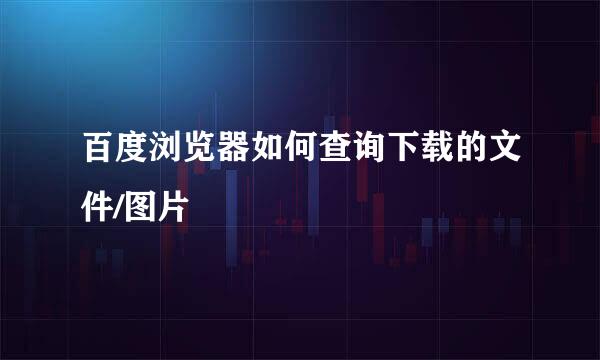 百度浏览器如何查询下载的文件/图片