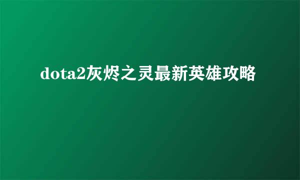 dota2灰烬之灵最新英雄攻略