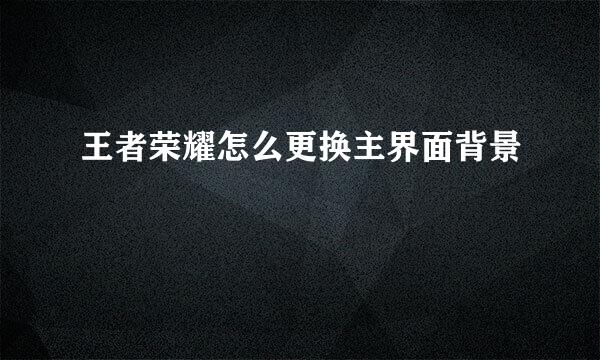 王者荣耀怎么更换主界面背景