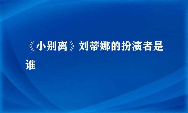 《小别离》刘蒂娜的扮演者是谁