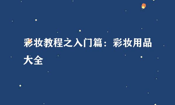 彩妆教程之入门篇：彩妆用品大全