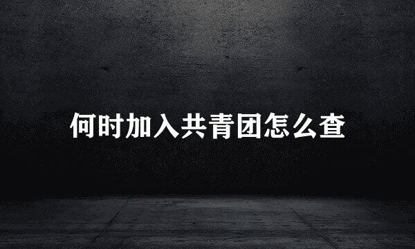 何时加入共青团怎么查
