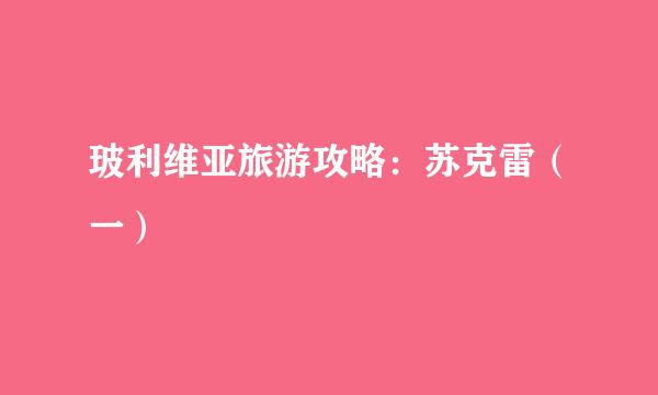 玻利维亚旅游攻略：苏克雷（一）