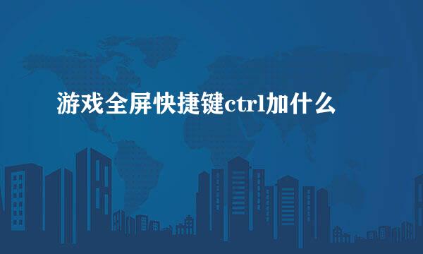 游戏全屏快捷键ctrl加什么