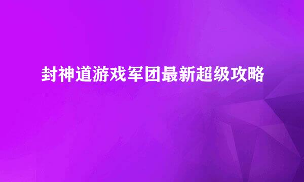 封神道游戏军团最新超级攻略