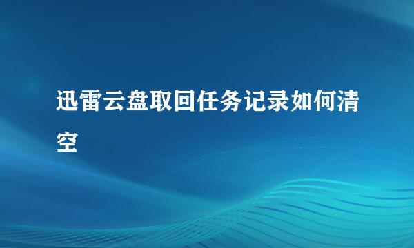 迅雷云盘取回任务记录如何清空