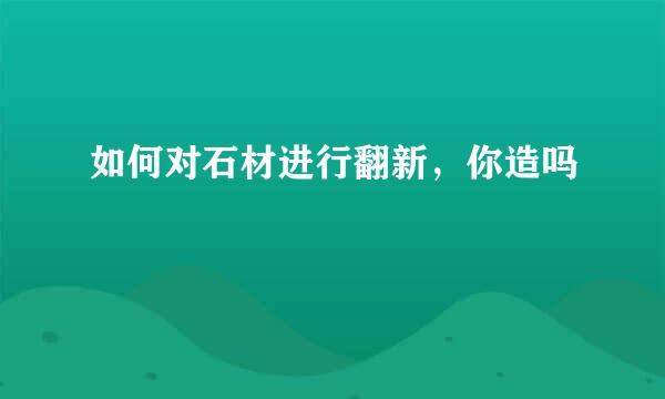 如何对石材进行翻新，你造吗