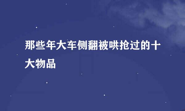 那些年大车侧翻被哄抢过的十大物品