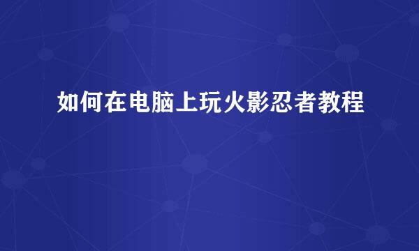 如何在电脑上玩火影忍者教程