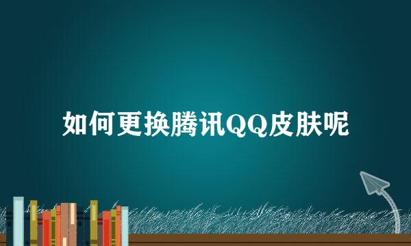 如何更换腾讯QQ皮肤呢