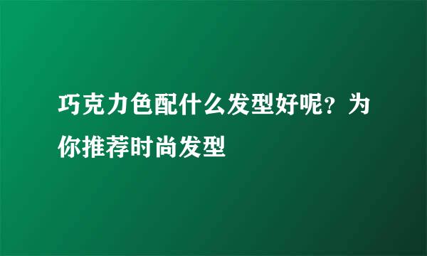巧克力色配什么发型好呢？为你推荐时尚发型
