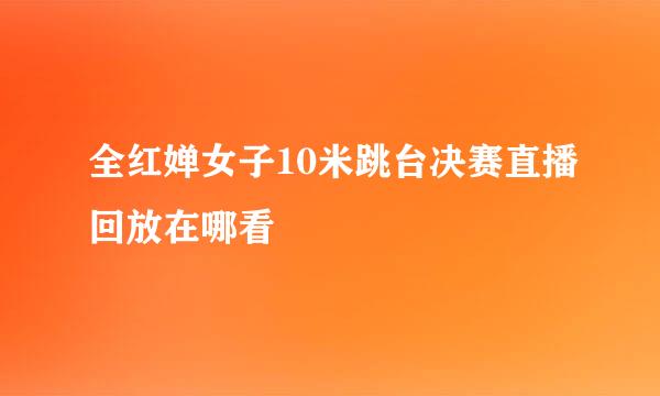 全红婵女子10米跳台决赛直播回放在哪看