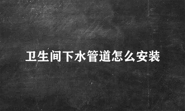 卫生间下水管道怎么安装