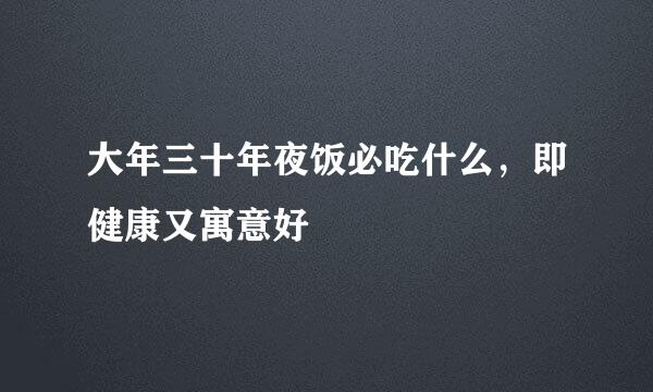 大年三十年夜饭必吃什么，即健康又寓意好
