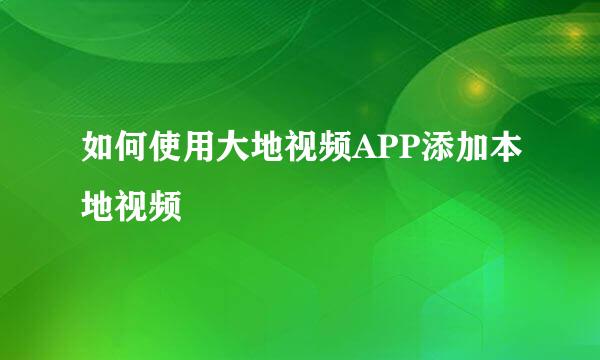 如何使用大地视频APP添加本地视频