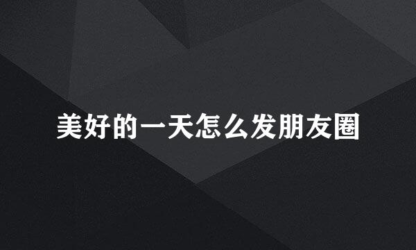 美好的一天怎么发朋友圈