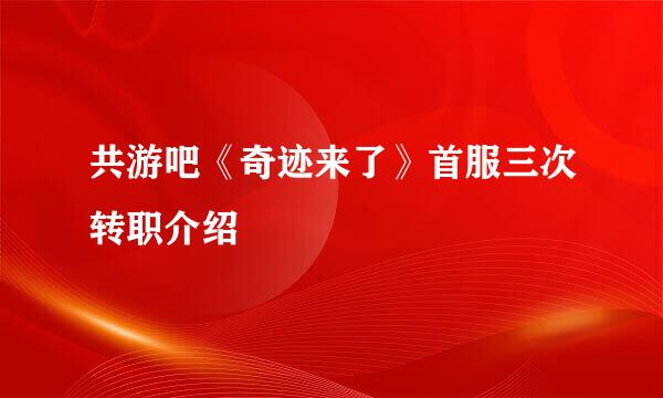 共游吧《奇迹来了》首服三次转职介绍