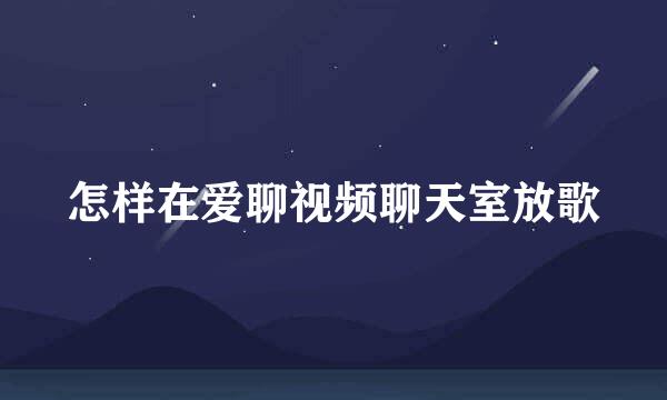 怎样在爱聊视频聊天室放歌