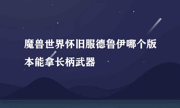 魔兽世界怀旧服德鲁伊哪个版本能拿长柄武器