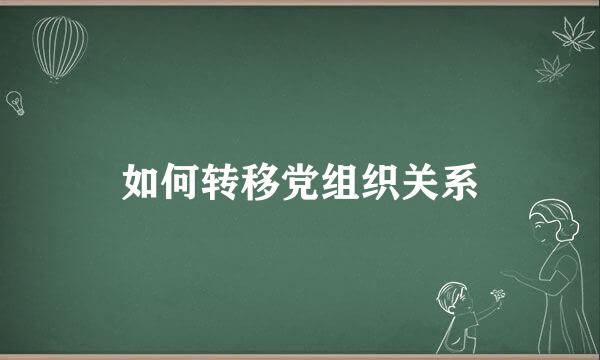 如何转移党组织关系