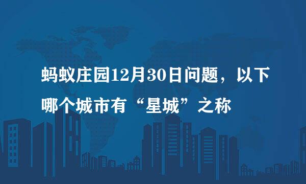 蚂蚁庄园12月30日问题，以下哪个城市有“星城”之称