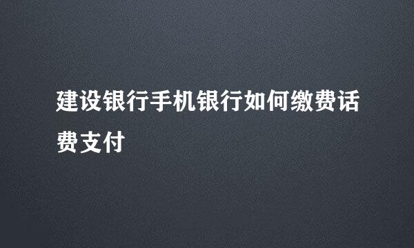 建设银行手机银行如何缴费话费支付