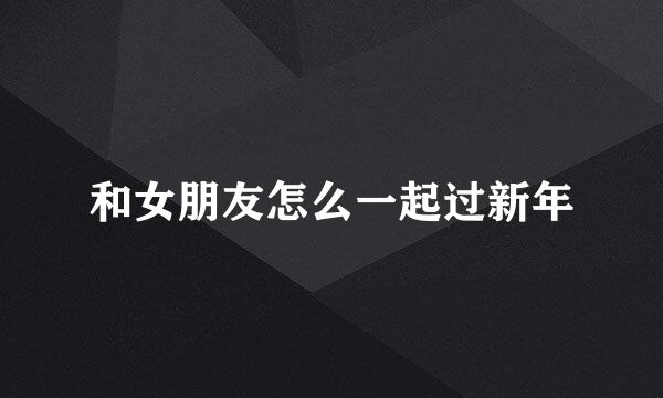 和女朋友怎么一起过新年