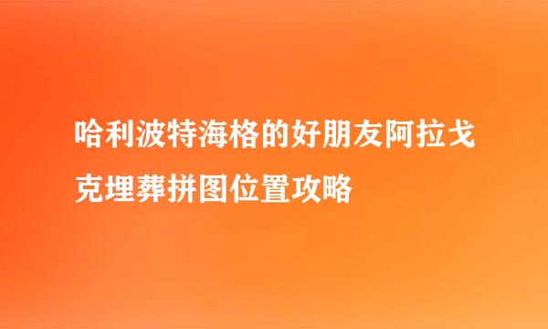 哈利波特海格的好朋友阿拉戈克埋葬拼图位置攻略