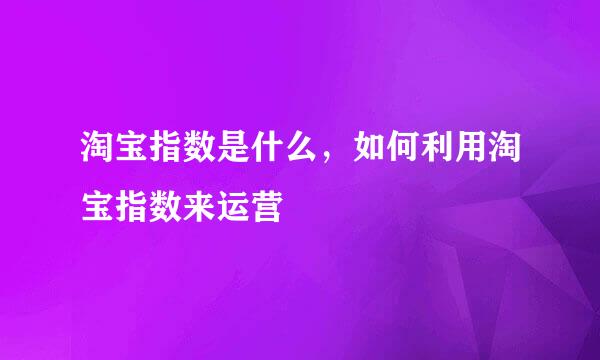 淘宝指数是什么，如何利用淘宝指数来运营