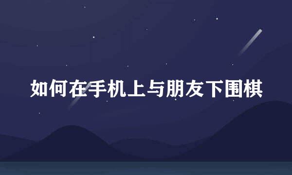 如何在手机上与朋友下围棋