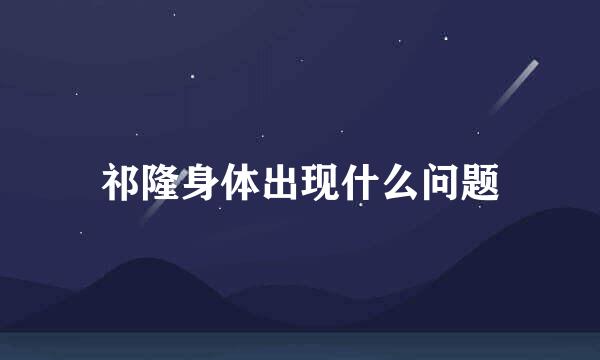 祁隆身体出现什么问题