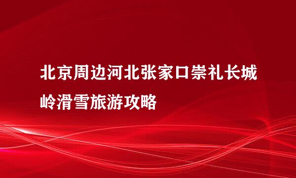 北京周边河北张家口崇礼长城岭滑雪旅游攻略