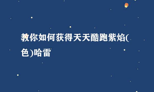 教你如何获得天天酷跑紫焰(色)哈雷