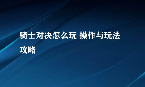 骑士对决怎么玩 操作与玩法攻略