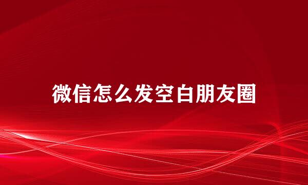 微信怎么发空白朋友圈
