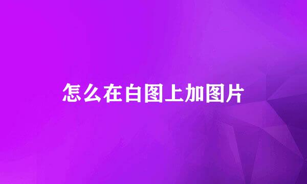 怎么在白图上加图片