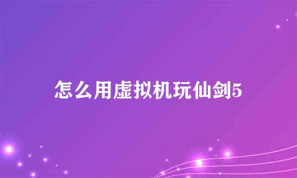 怎么用虚拟机玩仙剑5