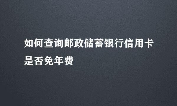 如何查询邮政储蓄银行信用卡是否免年费