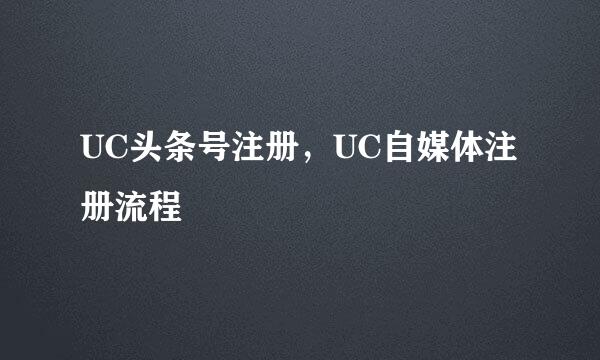 UC头条号注册，UC自媒体注册流程