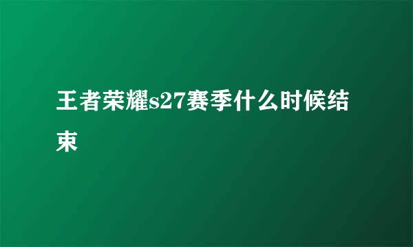 王者荣耀s27赛季什么时候结束