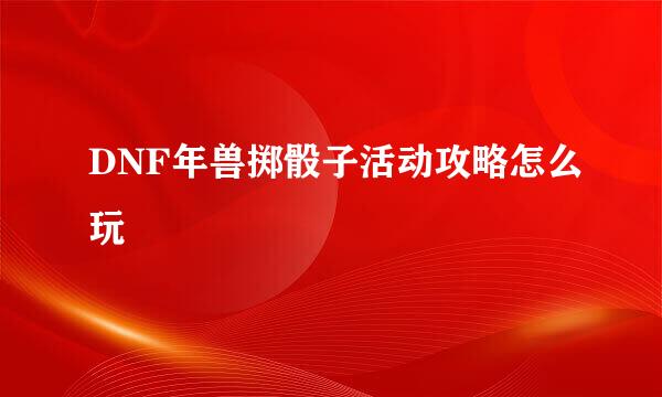 DNF年兽掷骰子活动攻略怎么玩