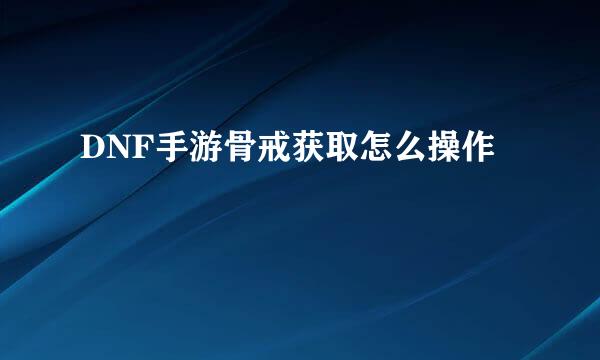 DNF手游骨戒获取怎么操作