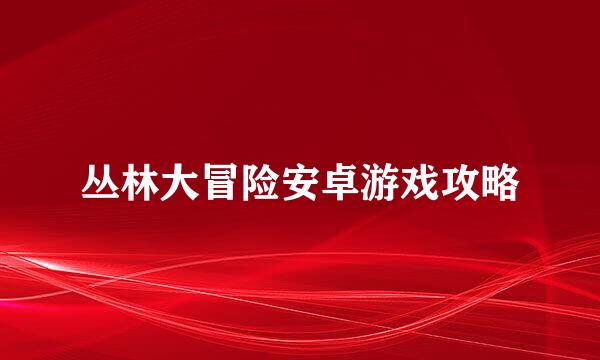 丛林大冒险安卓游戏攻略