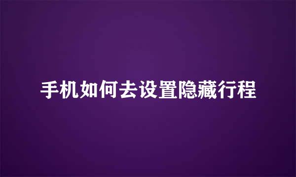 手机如何去设置隐藏行程
