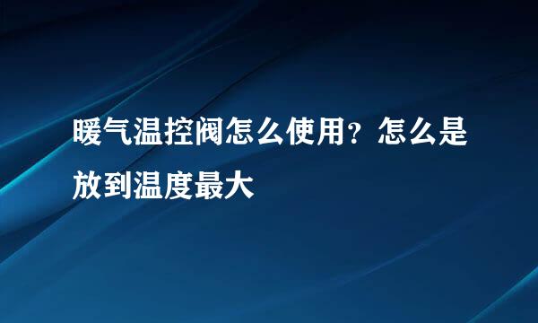 暖气温控阀怎么使用？怎么是放到温度最大