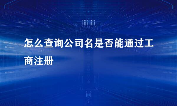 怎么查询公司名是否能通过工商注册