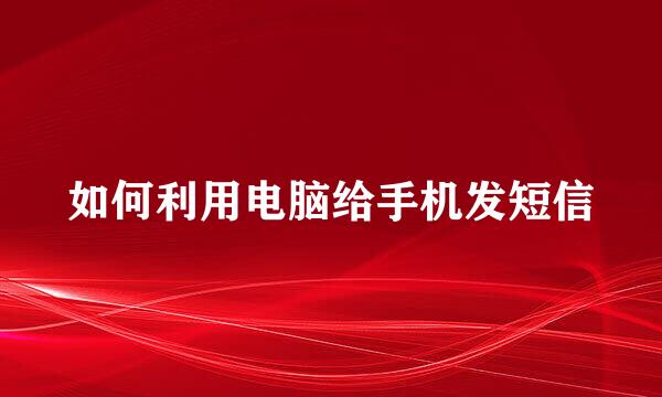 如何利用电脑给手机发短信